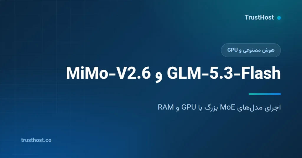 GLM-5.3-Flash و MiMo-V2.6؛ اجرای مدلهای MoE بزرگ با GPU و RAM